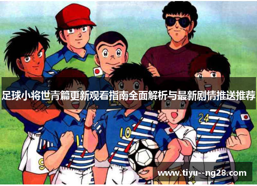 足球小将世青篇更新观看指南全面解析与最新剧情推送推荐
