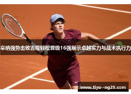辛纳强势击败吉隆轻松晋级16强展示卓越实力与战术执行力