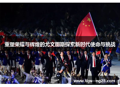 重塑荣耀与辉煌的尤文图斯探索新时代使命与挑战