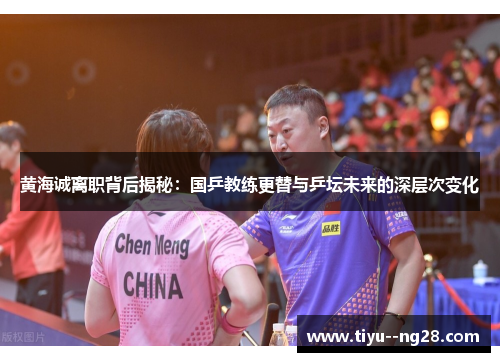 黄海诚离职背后揭秘：国乒教练更替与乒坛未来的深层次变化