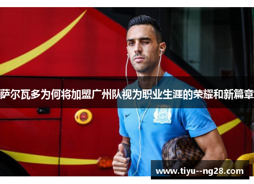 萨尔瓦多为何将加盟广州队视为职业生涯的荣耀和新篇章