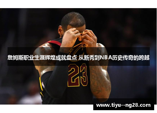 詹姆斯职业生涯辉煌成就盘点 从新秀到NBA历史传奇的跨越