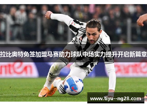 拉比奥特免签加盟马赛助力球队中场实力提升开启新篇章
