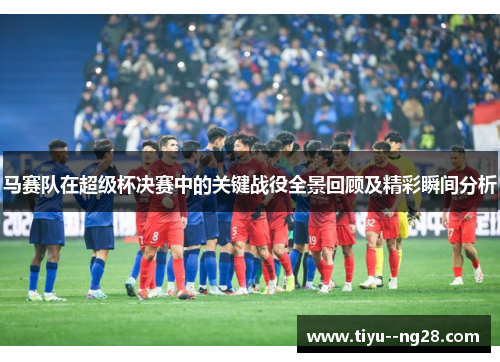 马赛队在超级杯决赛中的关键战役全景回顾及精彩瞬间分析